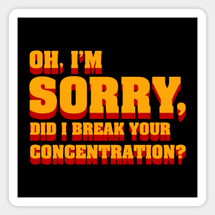 Oh im sorry did I break your concentration, movie quote Magnet